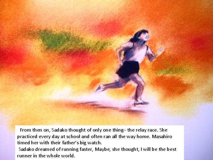 From then on, Sadako thought of only one thing– the relay race. She practiced