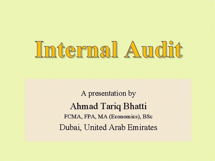 Internal Audit A presentation by Ahmad Tariq Bhatti FCMA, FPA, MA (Economics), BSc Dubai,