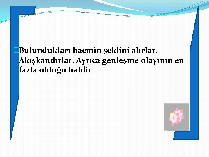 �Bulundukları hacmin şeklini alırlar. Akışkandırlar. Ayrıca genleşme olayının en fazla olduğu haldir. 