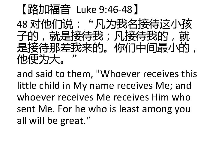 【路加福音 Luke 9: 46 -48】 48 对他们说:“凡为我名接待这小孩 子的,就是接待我;凡接待我的,就 是接待那差我来的。你们中间最小的, 他便为大。” and said to them, 【路加福音 Luke 9: 46 -48】 48 对他们说:“凡为我名接待这小孩 子的,就是接待我;凡接待我的,就 是接待那差我来的。你们中间最小的, 他便为大。” and said to them,
