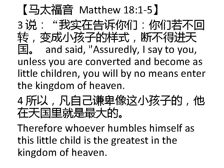 【马太福音 Matthew 18: 1 -5】 3 说:“我实在告诉你们:你们若不回 转,变成小孩子的样式,断不得进天 国。 and said, "Assuredly, I say 【马太福音 Matthew 18: 1 -5】 3 说:“我实在告诉你们:你们若不回 转,变成小孩子的样式,断不得进天 国。 and said, "Assuredly, I say