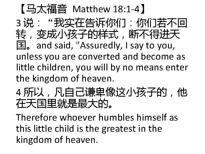 【马太福音 Matthew 18: 1 -4】 3 说:“我实在告诉你们:你们若不回 转,变成小孩子的样式,断不得进天 国。and said, "Assuredly, I say to 【马太福音 Matthew 18: 1 -4】 3 说:“我实在告诉你们:你们若不回 转,变成小孩子的样式,断不得进天 国。and said, "Assuredly, I say to