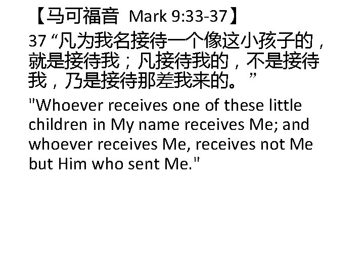 【马可福音 Mark 9: 33 -37】 37 “凡为我名接待一个像这小孩子的, 就是接待我;凡接待我的,不是接待 我,乃是接待那差我来的。” "Whoever receives one of these 【马可福音 Mark 9: 33 -37】 37 “凡为我名接待一个像这小孩子的, 就是接待我;凡接待我的,不是接待 我,乃是接待那差我来的。” "Whoever receives one of these