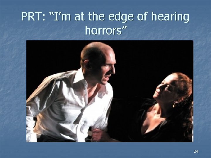 PRT: “I’m at the edge of hearing horrors” 24 