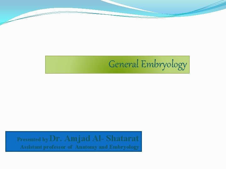 General Embryology Presented by Dr. Amjad Al- Shatarat Assistant professor of Anatomy and Embryology