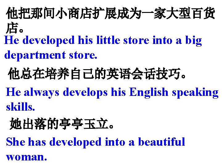 他把那间小商店扩展成为一家大型百货 店。 He developed his little store into a big department store. 他总在培养自己的英语会话技巧。 He