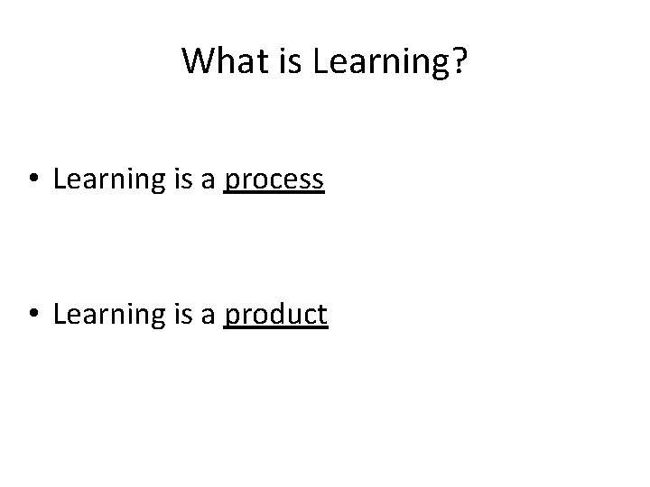 What is Learning? • Learning is a process • Learning is a product 