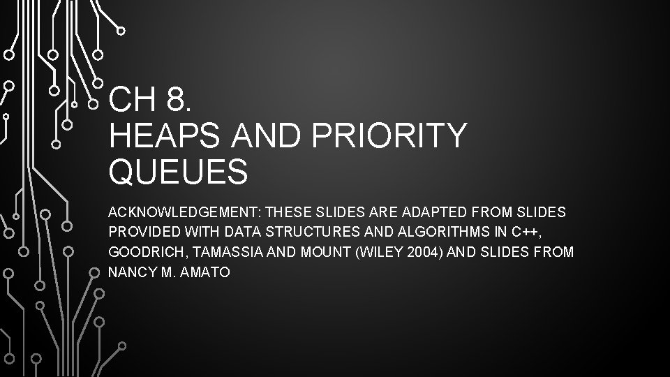 CH 8. HEAPS AND PRIORITY QUEUES ACKNOWLEDGEMENT: THESE SLIDES ARE ADAPTED FROM SLIDES PROVIDED