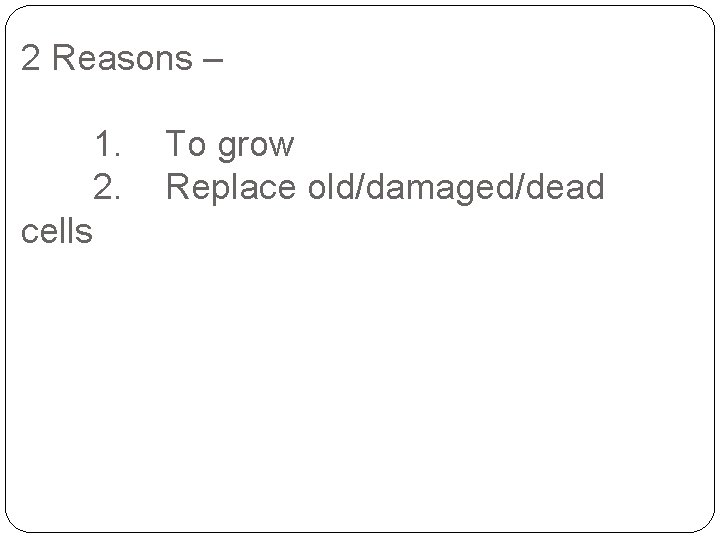 2 Reasons – 1. 2. cells To grow Replace old/damaged/dead 