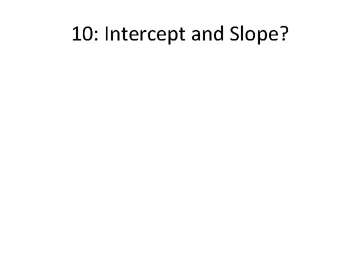 10: Intercept and Slope? 