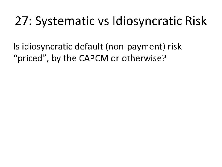 27: Systematic vs Idiosyncratic Risk Is idiosyncratic default (non-payment) risk “priced”, by the CAPCM