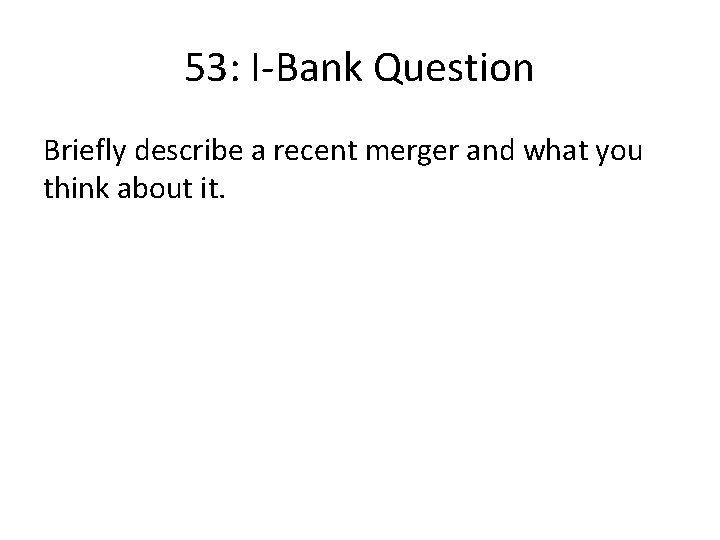 53: I-Bank Question Briefly describe a recent merger and what you think about it.