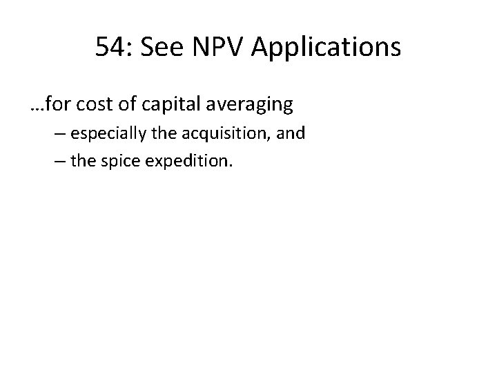 54: See NPV Applications …for cost of capital averaging – especially the acquisition, and