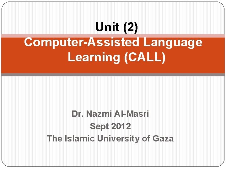 Unit (2) Computer-Assisted Language Learning (CALL) Dr. Nazmi Al-Masri Sept 2012 The Islamic University