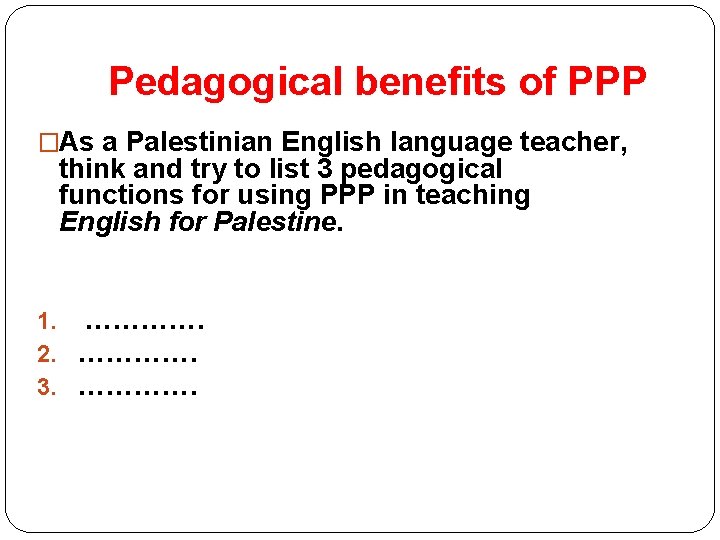 Pedagogical benefits of PPP �As a Palestinian English language teacher, think and try to