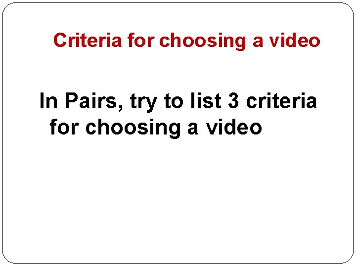 Criteria for choosing a video In Pairs, try to list 3 criteria for choosing