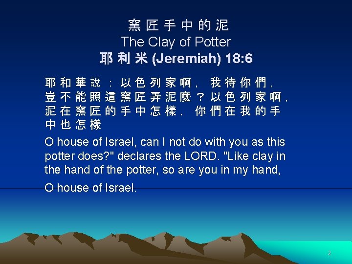 窯匠手中的泥 The Clay of Potter 耶 利 米 (Jeremiah) 18: 6 耶和華說：以色列家啊，我待你們， 豈不能照這窯匠弄泥麼？以色列家啊， 泥在窯匠的手中怎樣，你們在我的手
