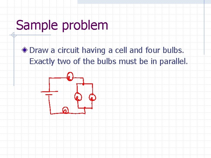 Sample problem Draw a circuit having a cell and four bulbs. Exactly two of