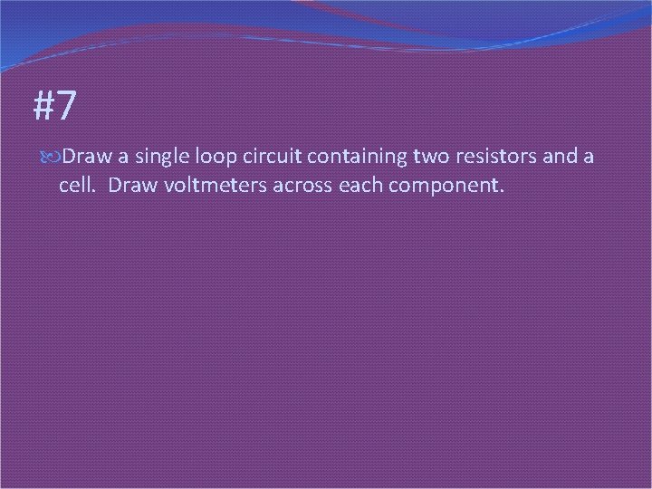 #7 Draw a single loop circuit containing two resistors and a cell. Draw voltmeters