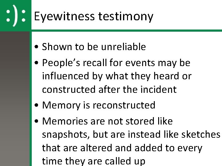 Eyewitness testimony • Shown to be unreliable • People’s recall for events may be