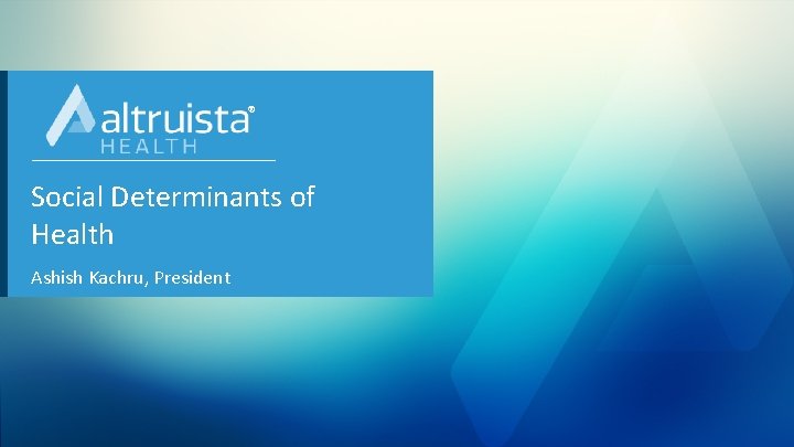 ® Social Determinants of Health Ashish Kachru, President 