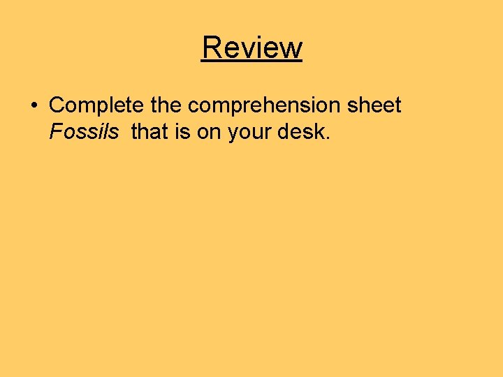 Review • Complete the comprehension sheet Fossils that is on your desk. Review • Complete the comprehension sheet Fossils that is on your desk.