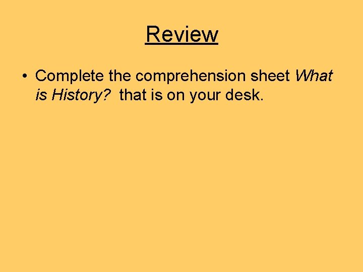 Review • Complete the comprehension sheet What is History? that is on your desk. Review • Complete the comprehension sheet What is History? that is on your desk.
