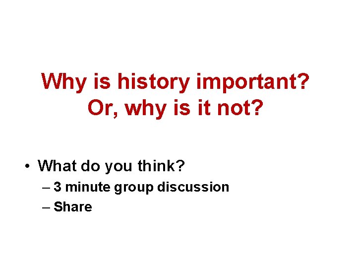 Why is history important? Or, why is it not? • What do you think?
