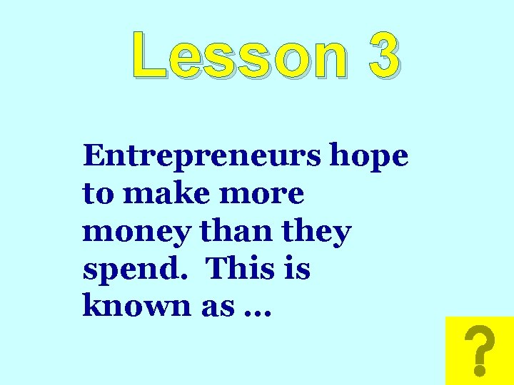 Lesson 3 Entrepreneurs hope to make more money than they spend. This is known