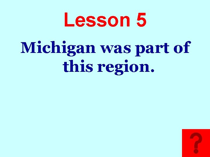 Lesson 5 Michigan was part of this region. 