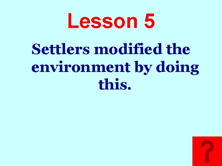 Lesson 5 Settlers modified the environment by doing this. 