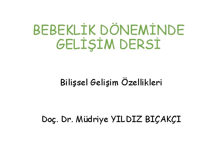 BEBEKLİK DÖNEMİNDE GELİŞİM DERSİ Bilişsel Gelişim Özellikleri Doç. Dr. Müdriye YILDIZ BIÇAKÇI 