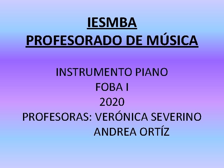 IESMBA PROFESORADO DE MÚSICA INSTRUMENTO PIANO FOBA I 2020 PROFESORAS: VERÓNICA SEVERINO ANDREA ORTÍZ