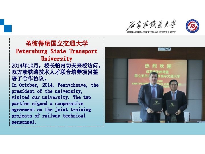圣彼得堡国立交通大学 Petersburg State Transport University 2014年 10月，校长帕内切夫来校访问， 双方就铁路技术人才联合培养项目签 署了合作协议。 In October, 2014, Pennycheave, the