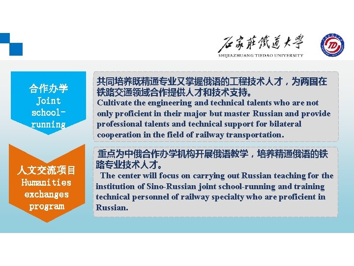 合作办学 Joint schoolrunning 人文交流项目 Humanities exchanges program 共同培养既精通专业又掌握俄语的 程技术人才，为两国在 铁路交通领域合作提供人才和技术支持。 Cultivate the engineering and