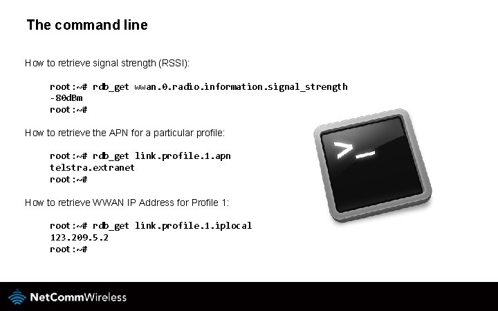 The command line How to retrieve signal strength (RSSI): root: ~# rdb_get wwan. 0.