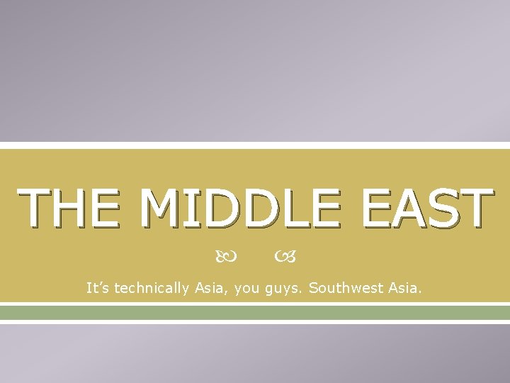 THE MIDDLE EAST It’s technically Asia, you guys. Southwest Asia. 