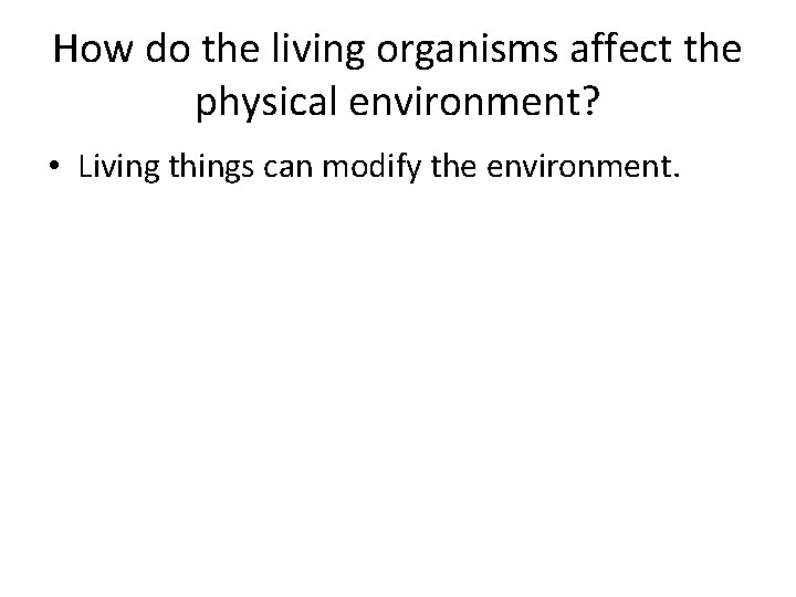 How do the living organisms affect the physical environment? • Living things can modify