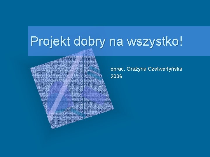 Projekt dobry na wszystko! oprac. Grażyna Czetwertyńska 2006 