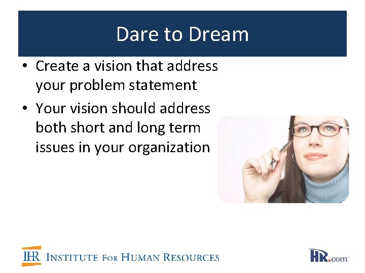 Dare to Dream • Create a vision that address your problem statement • Your