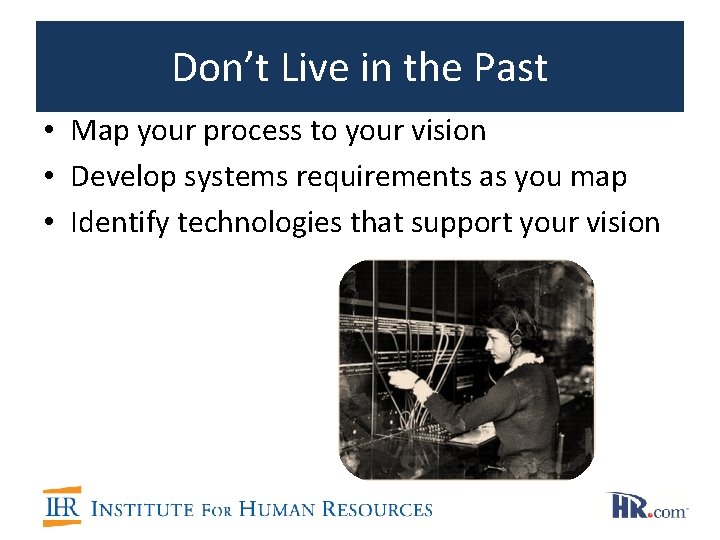 Don’t Live in the Past • Map your process to your vision • Develop