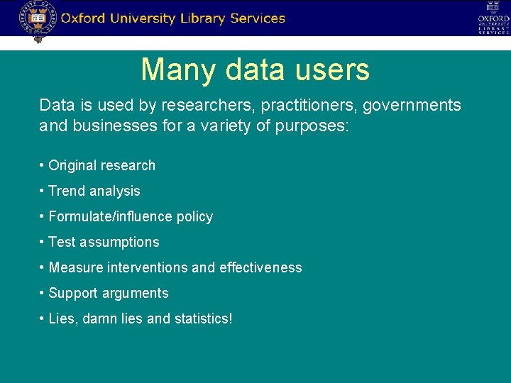 Many data users Data is used by researchers, practitioners, governments and businesses for a