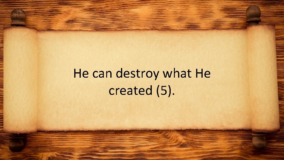 He can destroy what He created (5). 