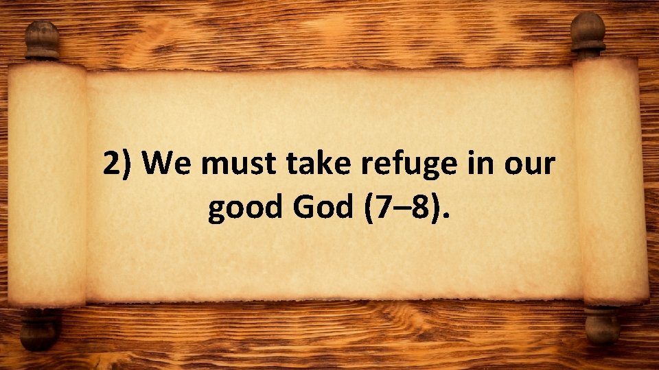 2) We must take refuge in our good God (7– 8). 