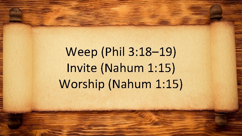 Weep (Phil 3: 18– 19) Invite (Nahum 1: 15) Worship (Nahum 1: 15) 