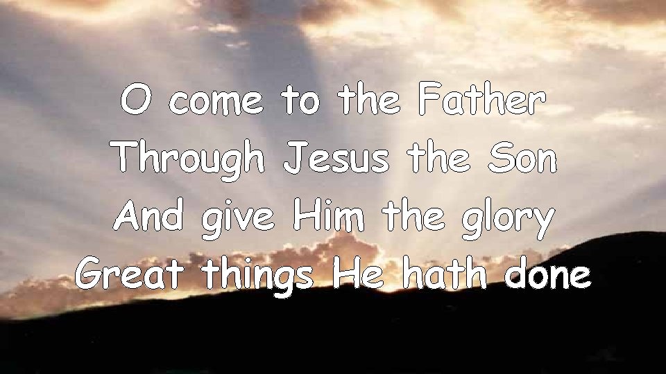 O come to the Father Through Jesus the Son And give Him the glory