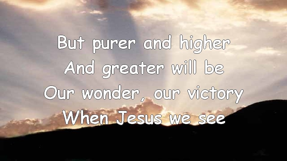 But purer and higher And greater will be Our wonder, our victory When Jesus