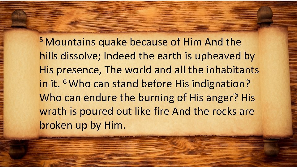 5 Mountains quake because of Him And the hills dissolve; Indeed the earth is