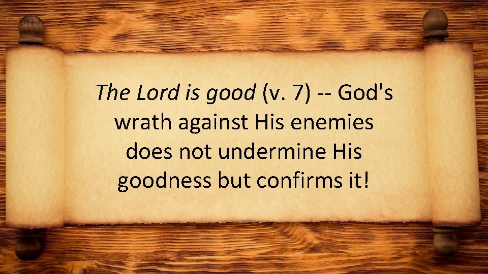 The Lord is good (v. 7) -- God's wrath against His enemies does not