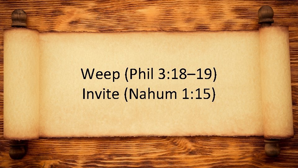 Weep (Phil 3: 18– 19) Invite (Nahum 1: 15) 